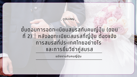 ขั้นตอนการจดทะเบียนสมรสกับคนญี่ปุ่น (ตอนที่ ２)｜หลังจดทะเบียนสมรสที่ญี่ปุ่น ต้องแจ้งการสมรสที่ประเทศไทยอย่างไร และการยื่นวีซ่าคู่สมรส