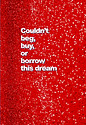 Couldn't beg, buy, or borrow this dream