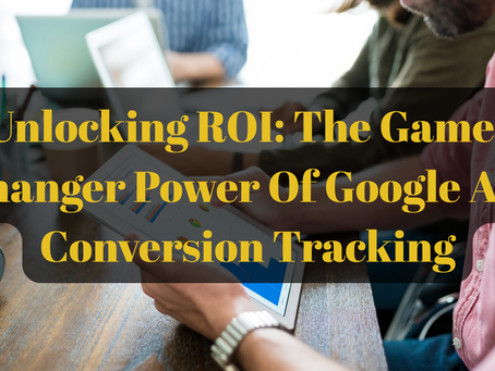 Unlocking ROI: The Game-Changer Power Of Google Ads Conversion Tracking