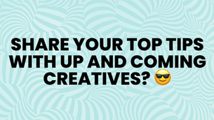 SHARE YOUR TOP TIPS WITH UP AND COMING CREATIVES? 😎
