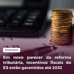 Em novo parecer da reforma tributária, incentivos fiscais do ES estão garantidos até 2032