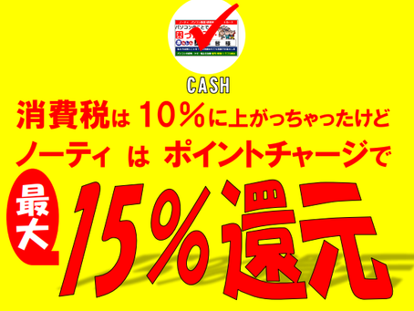 還元祭!! 消費税は 10%に上がっちゃったけどノーティ は ポイントチャージで最大15%還元!!