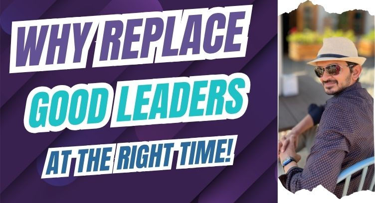 Leadership Decision Making: Why Great Leaders Replace Good Good Leaders at the Right Time.