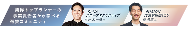 業界トップランナーの事業責任者から学べる選抜コミュニティ DeNA グループエグゼクティブ 住吉政一郎 氏/FUSION 代表取締役CEO 楠 勇真 氏
