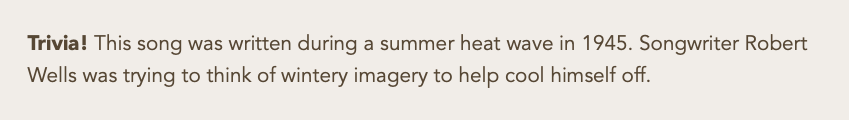 Trivia! This song was written during a summer heat wave in 1945. Songwriter Robert Wells was trying to think of wintery imagery to help cool himself off.