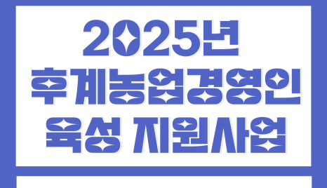 2025년 영농후계자 지원사업 지금부터 준비하세요! 후계농업 경영인 육성사업, 사업계획서 자세히 알아보기