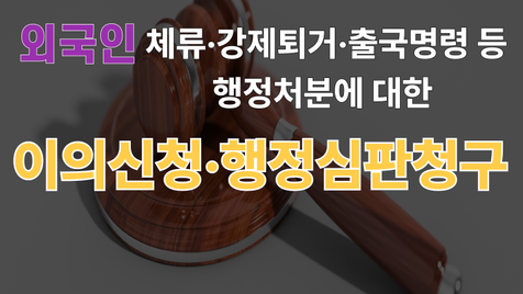 외국인 비자 신청 변경 연장 불허 & 출국명령 강제퇴거 등 행정처분에 대한 의견서 작성 이의신청 행정심판 청구로 구제 받기