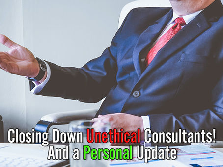 Closing Down Unethical Consultants! And A Personal Update