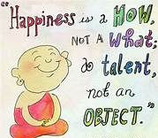 Happiness is a how; not a what. A talent, not an object. 