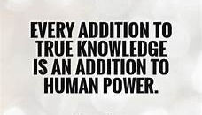 Every addition to true knowledge is an addition to human power.