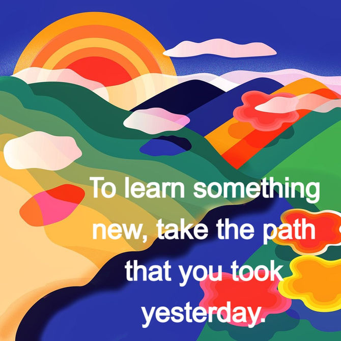 To learn something new, take the path that you took yesterday.