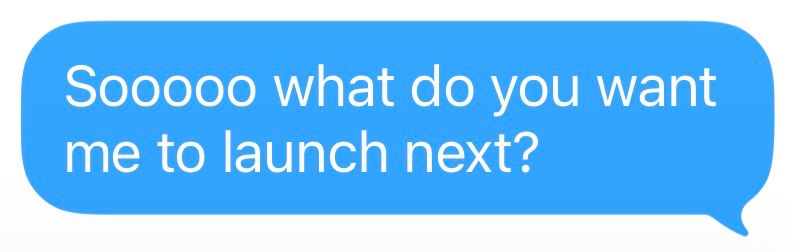 Text reading ‘Sooo what do you want me to launch next?’