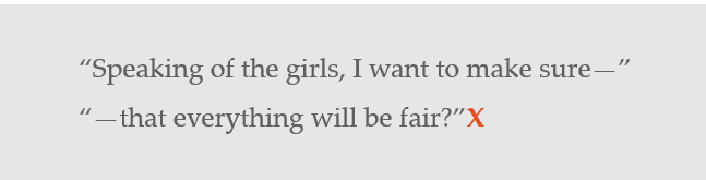 "Speaking of the girls, I want to make sure--" "that everything will be fair?"X (this is incorrect because "that" is lowercased))