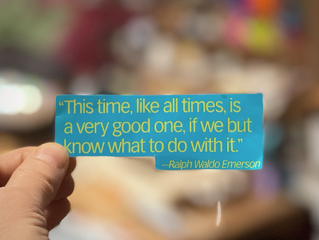 "This time, like all times, is a very good one, if we but know what to do with it." -  R.W. Emerson