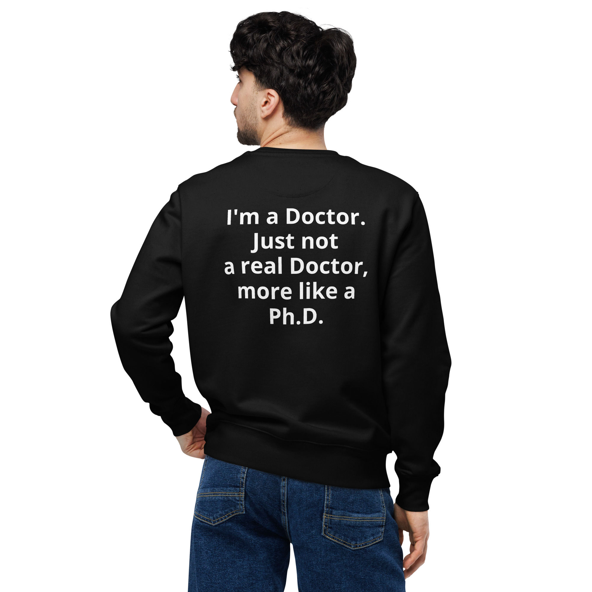 Unisex sweatshirt- "I'm a Doctor. Just not a real Doctor, more like a Ph.D."