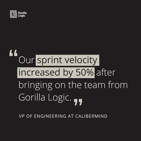 Our sprint velocity increased by 50% after bringing on the team from Gorilla Logic." -VP of Engineering at Calibermind