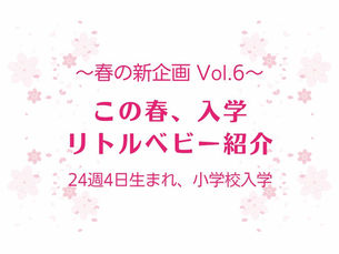 〜春の新企画　Vol.6〜　この春、入学　リトルベビー紹介　24週4日生まれ、小学校入学