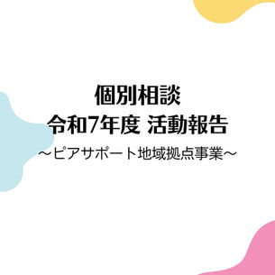 個別相談 令和7年度 活動報告 〜ピアサポート地域拠点事業〜