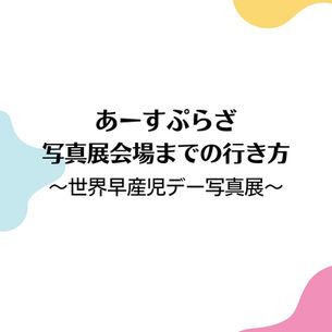 あーすぷらざ 写真展会場までの行き方 〜世界早産児デー写真展〜