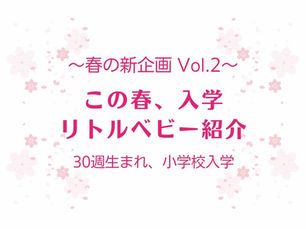〜春の新企画　Vol.2〜　この春、入学　リトルベビー紹介　30週生まれ、小学校入学