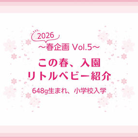 〜2026春企画 Vol.5〜 この春、入学 リトルベビー紹介 648g生まれ、小学校入学
