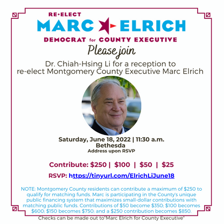 Dr. Chiah-Hsing Li for a reception to
re-elect Montgomery County Executive Marc Elrich Saturday, June 18, 2022 | 11:30 a.m.
Bethesda
Address upon RSVP