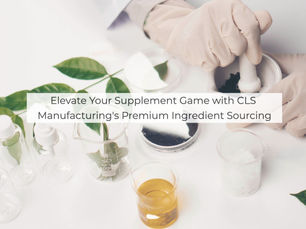 Elevate Your Supplement Game with CLS Manufacturing's Premium Ingredient Sourcing