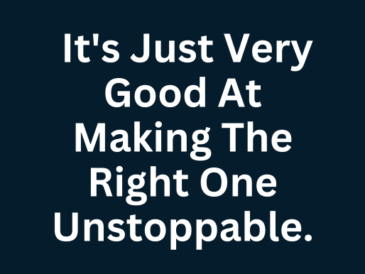 It's just very good at making the right one unstopable