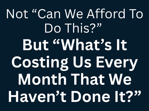 Not “can we afford to do this?” but “what’s it costing us every month that we haven’t done it?”