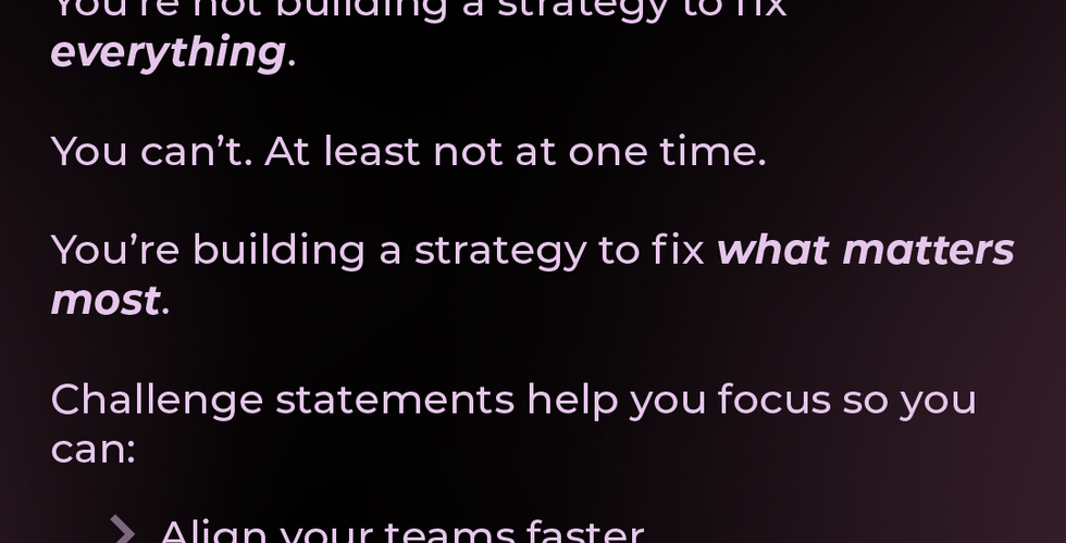 Why It Works: You're not building a strategy to fix everything. Challenge statements help you focus so you can align your teams faster, get more useful feedback, and make tradeoffs clearer. 