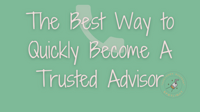 The Best Way to Quickly Become A Trusted Advisor