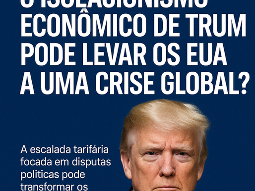 Tarifas Abusivas: O Isolacionismo Econômico de Trump Pode Levar os EUA a uma Crise Global?