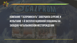 Газпром нефть завершила бурение и испытание 1-й эксплуатационной скважины на Западно-Чатылькинском м