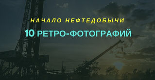 Начало нефтедобычи - 10 ретро-фотографий