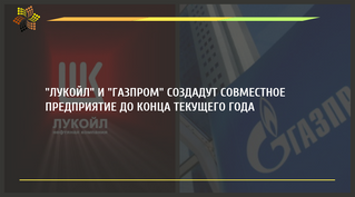 "Лукойл" и "Газпром" создадут совместное предприятие до конца текущего года