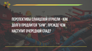 Перспективы сланцевой отрасли - как долго продлится бум, прежде чем наступит очередной спад?