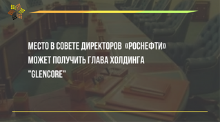 Одно из мест в совете директоров ПАО "НК "Роснефть" может получить глава холдинга Gle