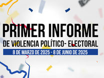 PRIMER INFORME DE VIOLENCIA POLÍTICO- ELECTORAL (8 DE MARZO DE 2025- 8 DE JUNIO DE 2025)