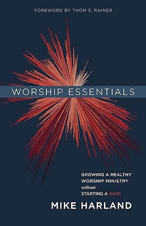 Worship Essentials Growing a Healthy Worship Ministry Without Starting a War!