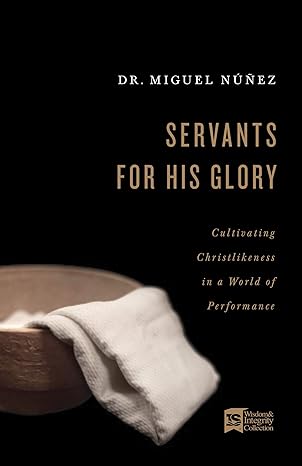 Servants for His Glory Cultivating Christlikeness in a World of Performance