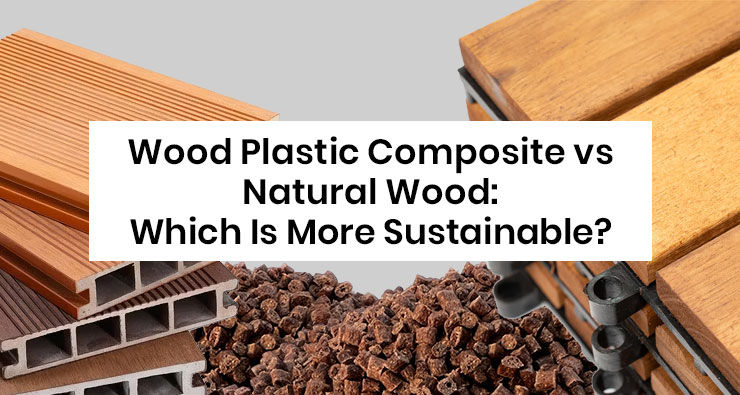 Wood Plastic Composite vs Natural Wood: Which Is More Sustainable?