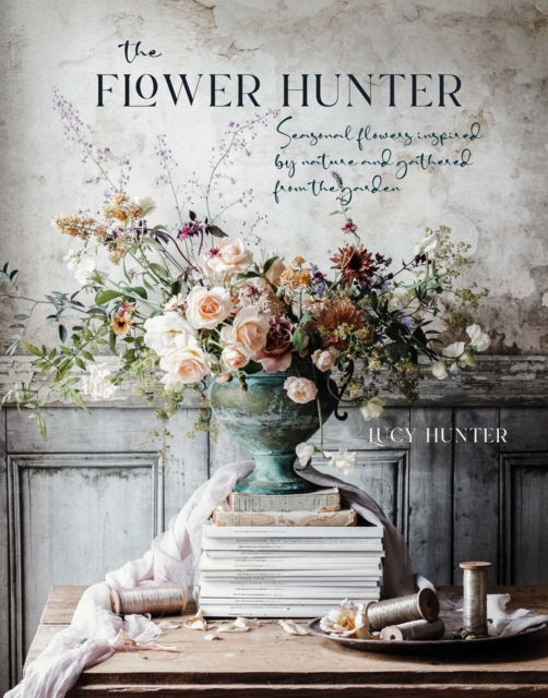 The Flower Hunter : Seasonal Flowers Inspired by Nature and Gathered from the Ga