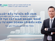 Luật Đầu tư sửa đổi 2026 có hiệu lực thi hành từ ngày 01/3/2027: Tiếp tục cắt giảm ngành, nghề đầu tư kinh doanh có điều kiện