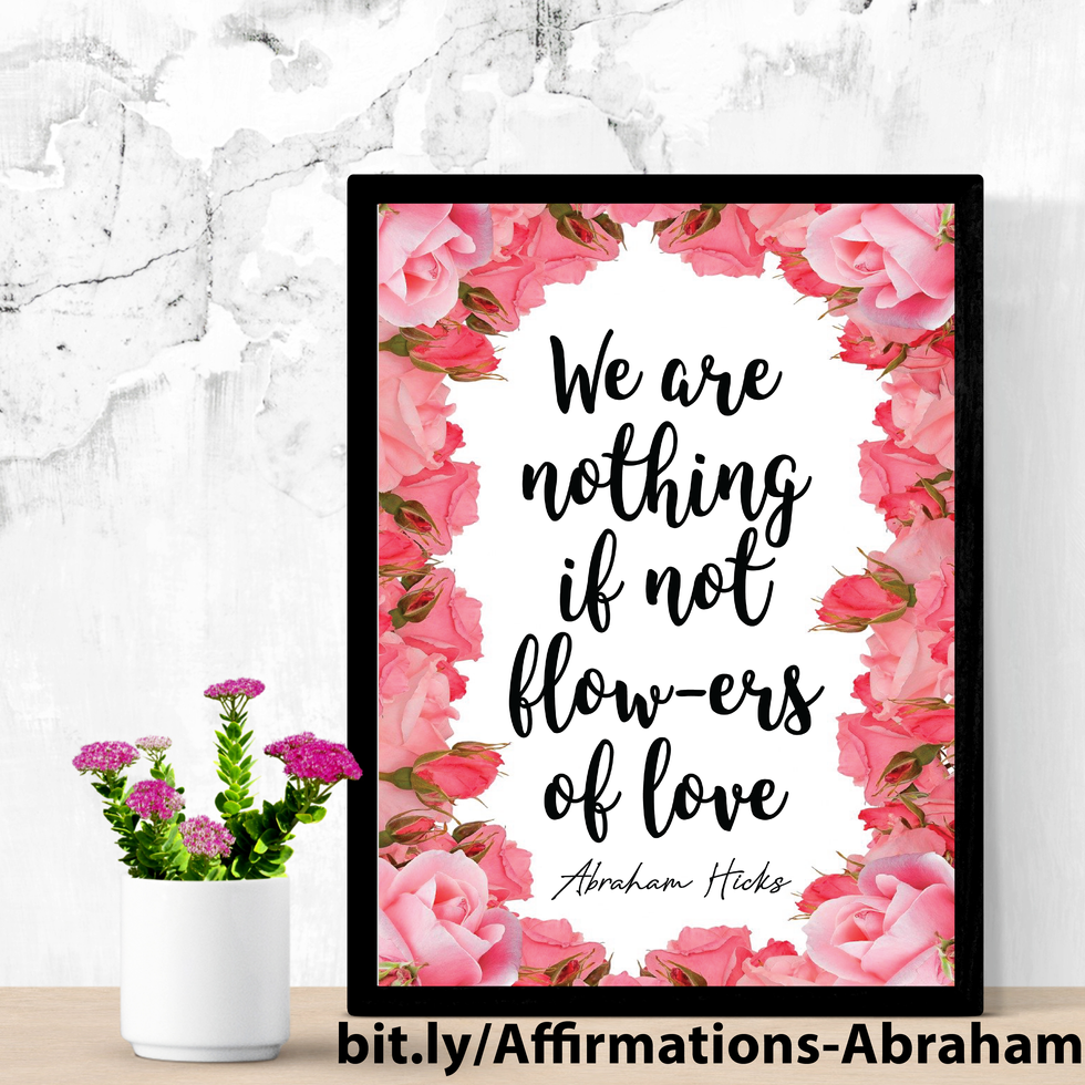 We Are Nothing If Not Flow-ers Of Love.~Abraham Hicks