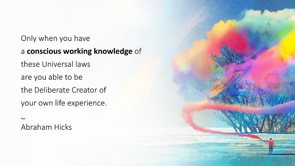 Only when you have a conscious working knowledge of these Universal laws are you able to be the Deliberate Creator of your own life experience. ~ Abraham Hicks