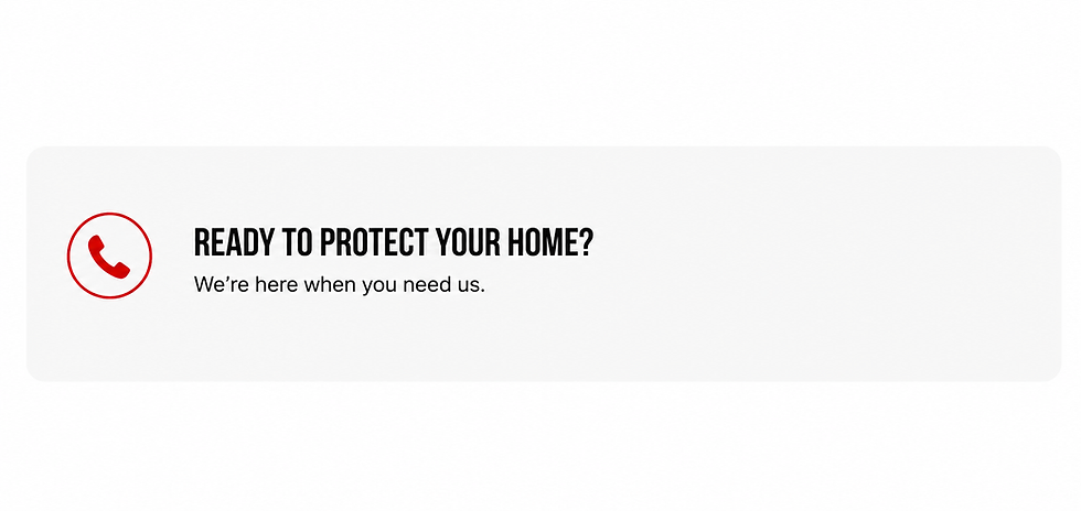 READY TO PROTECT YOUR HOME? We're here when you need us.