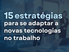 15 estratégias para se adaptar a novas tecnologias no trabalho