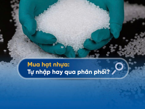 Vì sao doanh nghiệp nên chọn nhà phân phối hạt nhựa thay vì tự nhập khẩu?