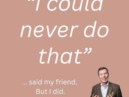 “I Could Never Do That!” – But I Did.
