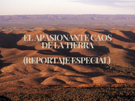 EL APASIONANTE CAOS DE LA TIERRA (REPORTAJE ESPECIAL)
